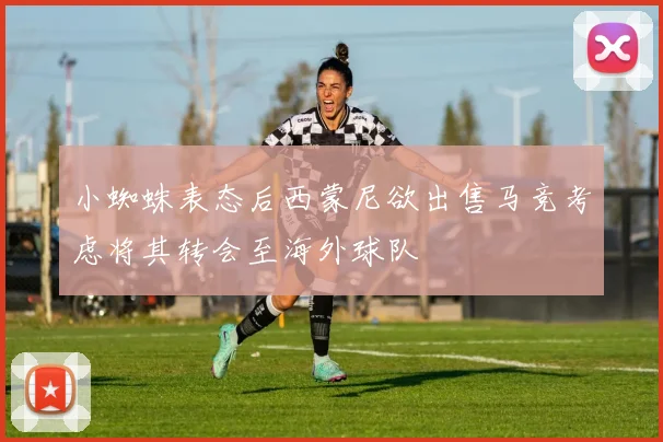 小蜘蛛表态后西蒙尼欲出售马竞考虑将其转会至海外球队