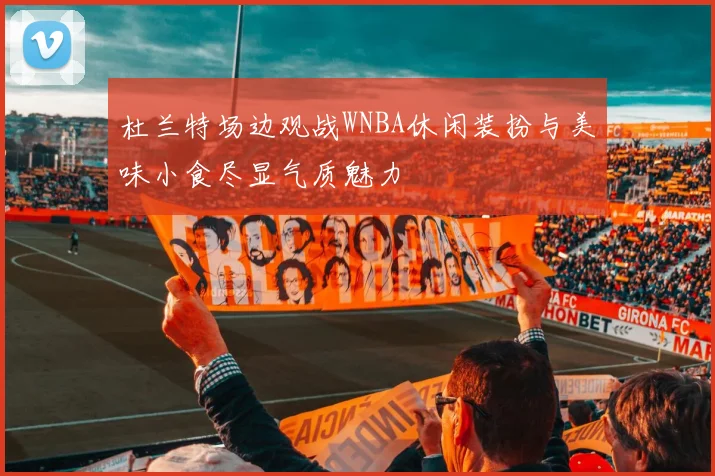 杜兰特场边观战WNBA休闲装扮与美味小食尽显气质魅力