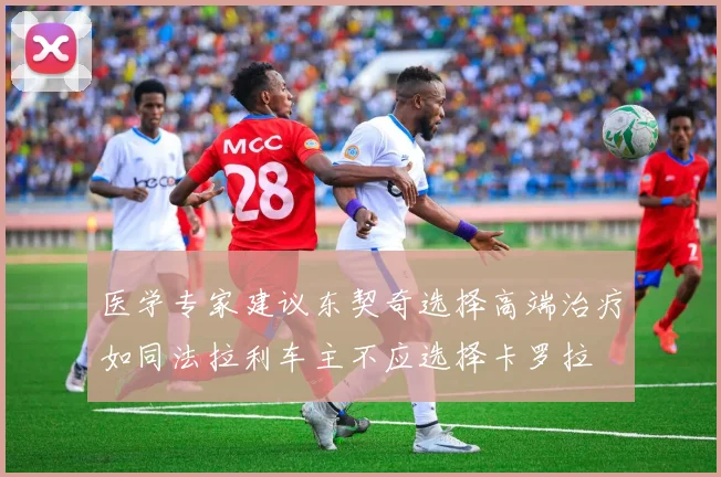 医学专家建议东契奇选择高端治疗如同法拉利车主不应选择卡罗拉