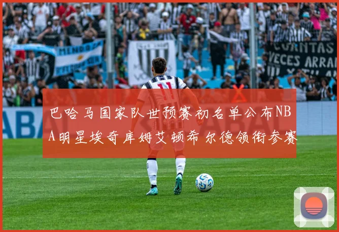 巴哈马国家队世预赛初名单公布NBA明星埃奇库姆艾顿希尔德领衔参赛阵容