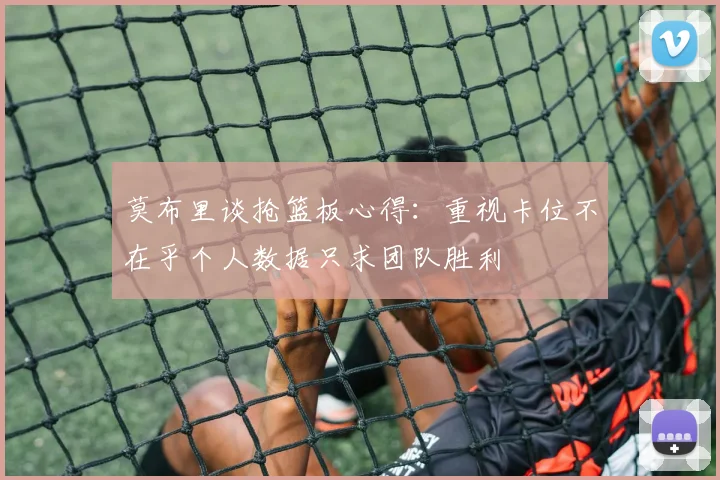 莫布里谈抢篮板心得：重视卡位不在乎个人数据只求团队胜利