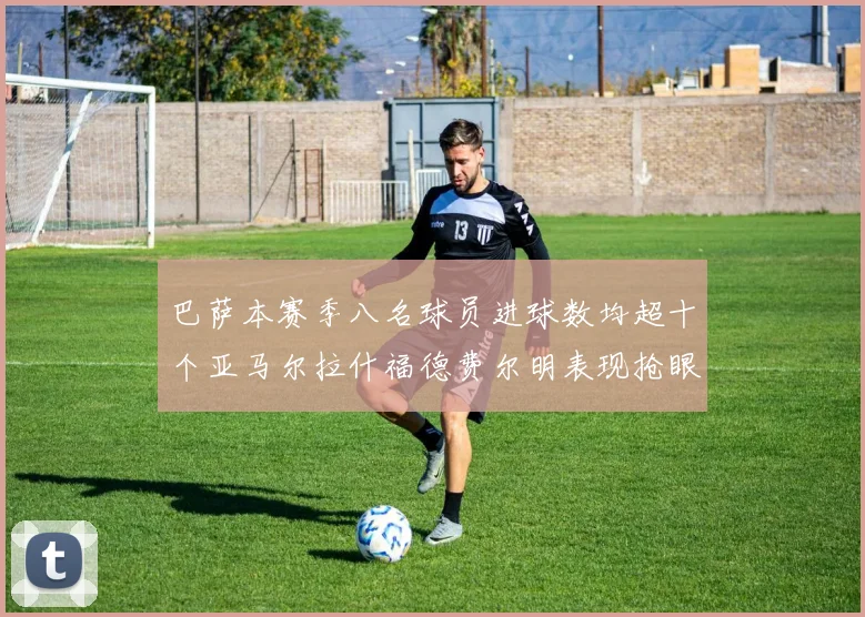 巴萨本赛季八名球员进球数均超十个亚马尔拉什福德费尔明表现抢眼