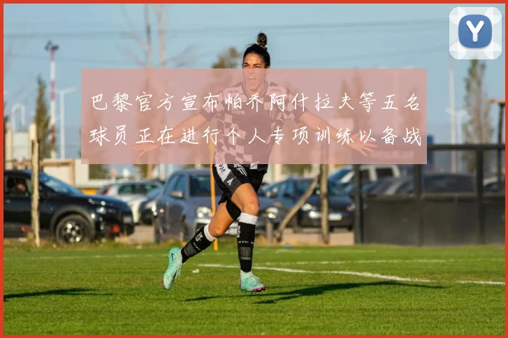 巴黎官方宣布帕乔阿什拉夫等五名球员正在进行个人专项训练以备战新赛季