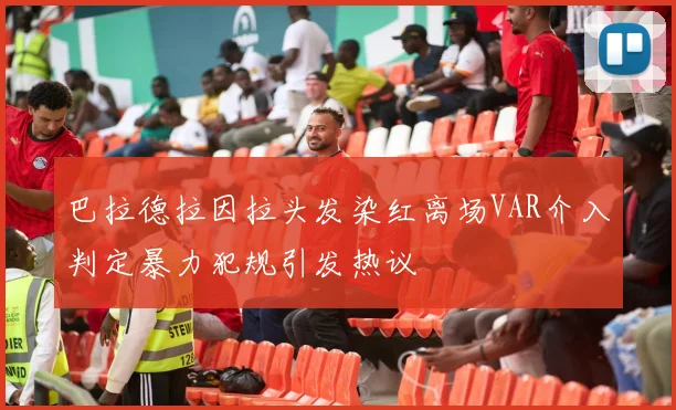巴拉德拉因拉头发染红离场VAR介入判定暴力犯规引发热议
