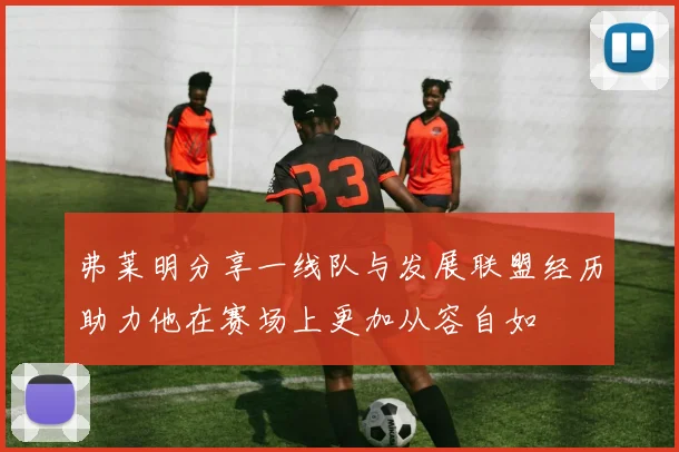 弗莱明分享一线队与发展联盟经历助力他在赛场上更加从容自如