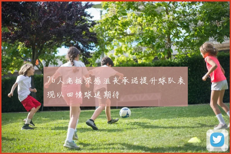 76人老板深感沮丧承诺提升球队表现以回馈球迷期待
