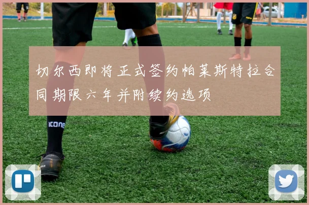 切尔西即将正式签约帕莱斯特拉合同期限六年并附续约选项