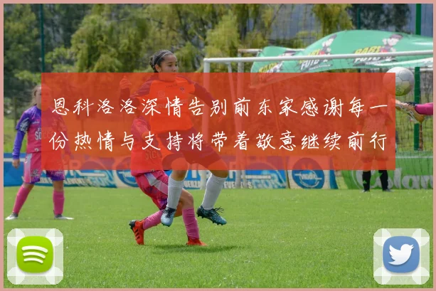 恩科洛洛深情告别前东家感谢每一份热情与支持将带着敬意继续前行