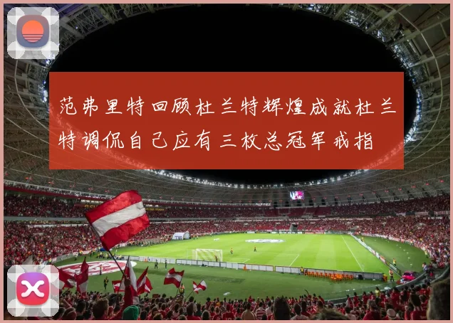 范弗里特回顾杜兰特辉煌成就杜兰特调侃自己应有三枚总冠军戒指