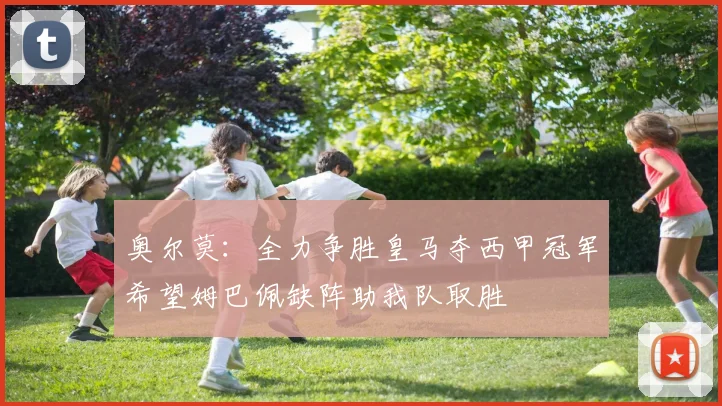 奥尔莫：全力争胜皇马夺西甲冠军希望姆巴佩缺阵助我队取胜
