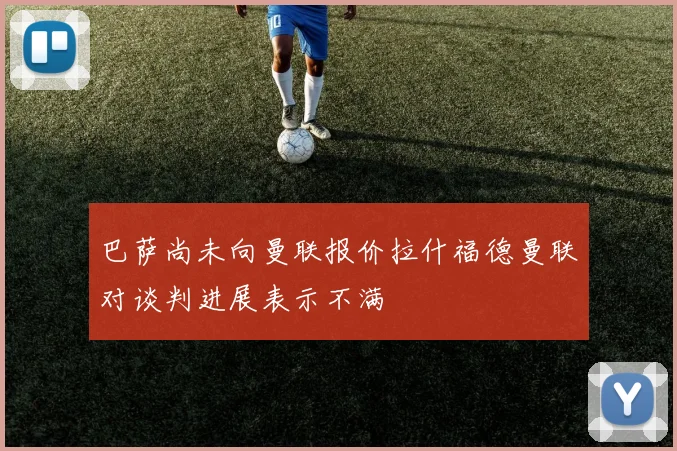 巴萨尚未向曼联报价拉什福德曼联对谈判进展表示不满